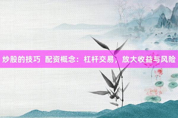 炒股的技巧  配资概念：杠杆交易，放大收益与风险