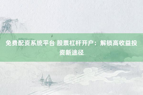免费配资系统平台 股票杠杆开户：解锁高收益投资新途径