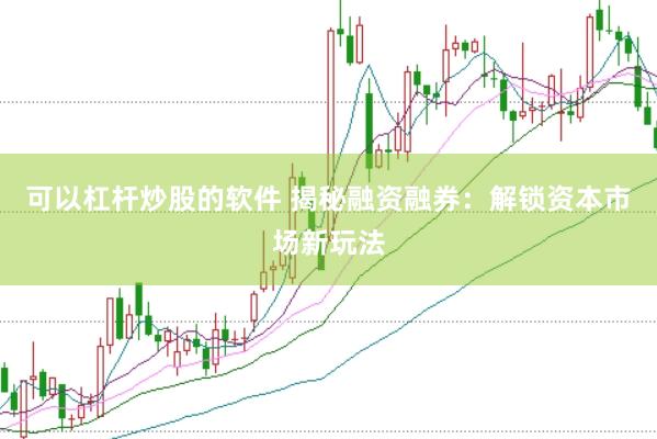 可以杠杆炒股的软件 揭秘融资融券：解锁资本市场新玩法