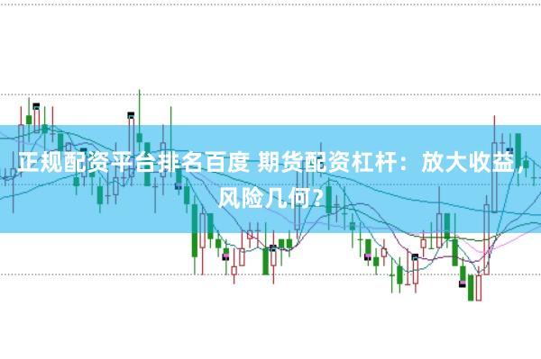 正规配资平台排名百度 期货配资杠杆：放大收益，风险几何？