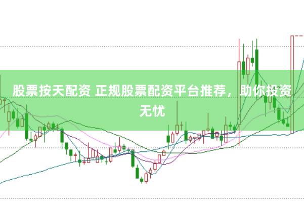 股票按天配资 正规股票配资平台推荐，助你投资无忧