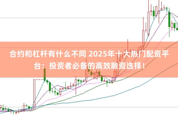 合约和杠杆有什么不同 2025年十大热门配资平台：投资者必备的高效融资选择！