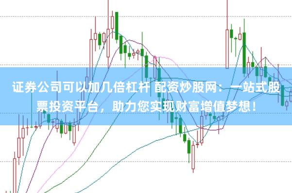 证券公司可以加几倍杠杆 配资炒股网：一站式股票投资平台，助力您实现财富增值梦想！