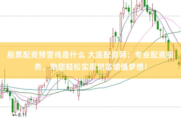 股票配资预警线是什么 大连配资网：专业配资服务，助您轻松实现财富增值梦想！