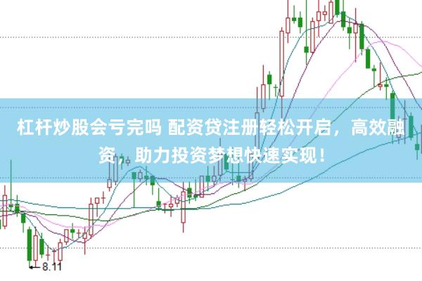 杠杆炒股会亏完吗 配资贷注册轻松开启，高效融资，助力投资梦想快速实现！