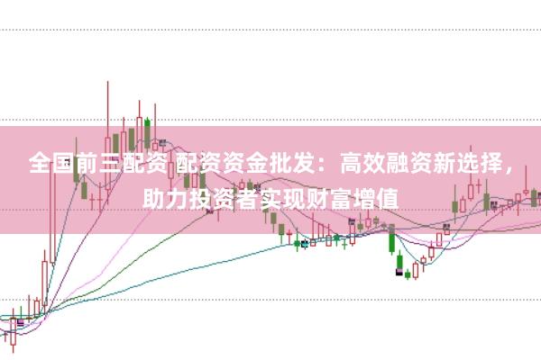 全国前三配资 配资资金批发：高效融资新选择，助力投资者实现财富增值