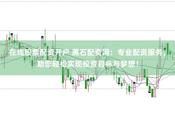 在线股票配资开户 黑石配资网：专业配资服务，助您轻松实现投资目标与梦想！