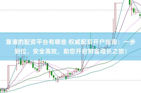 靠谱的配资平台有哪些 权威配资开户指南：一步到位，安全高效，助您开启财富增长之旅！