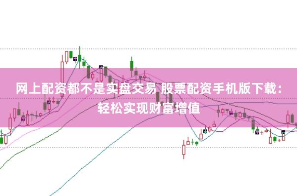 网上配资都不是实盘交易 股票配资手机版下载：轻松实现财富增值