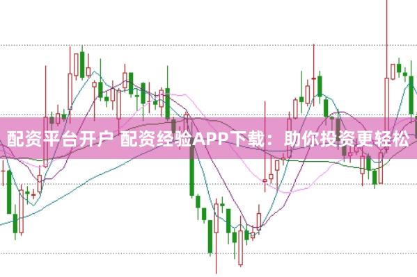 配资平台开户 配资经验APP下载：助你投资更轻松