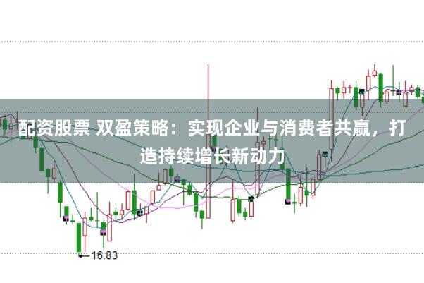 配资股票 双盈策略：实现企业与消费者共赢，打造持续增长新动力