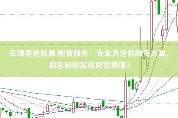 在哪里选股票 配资服务：专业灵活的融资方案，助您轻松实现财富增值！