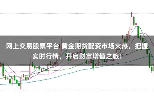 网上交易股票平台 黄金期货配资市场火热，把握实时行情，开启财富增值之旅！