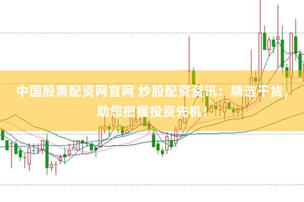 中国股票配资网官网 炒股配资资讯：精选干货，助您把握投资先机！