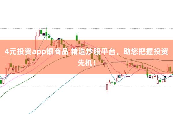 4元投资app银商品 精选炒股平台，助您把握投资先机！
