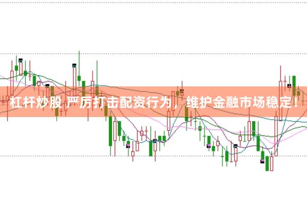 杠杆炒股 严厉打击配资行为，维护金融市场稳定！