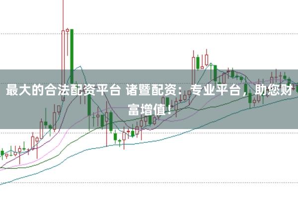 最大的合法配资平台 诸暨配资：专业平台，助您财富增值！