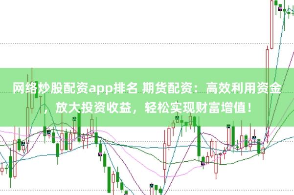 网络炒股配资app排名 期货配资：高效利用资金，放大投资收益，轻松实现财富增值！
