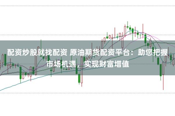 配资炒股就找配资 原油期货配资平台：助您把握市场机遇，实现财富增值