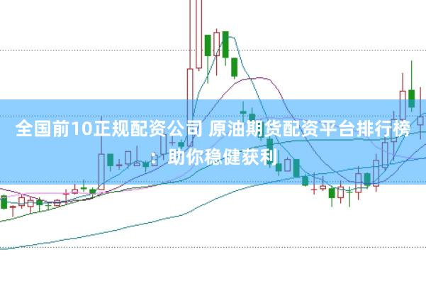全国前10正规配资公司 原油期货配资平台排行榜：助你稳健获利