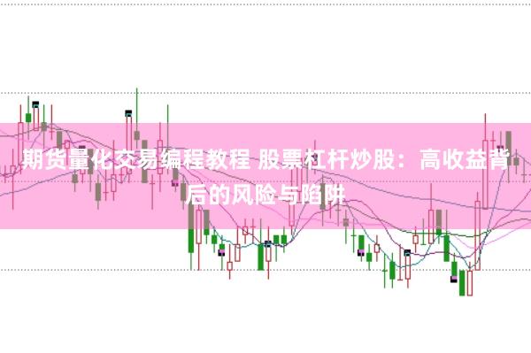 期货量化交易编程教程 股票杠杆炒股：高收益背后的风险与陷阱