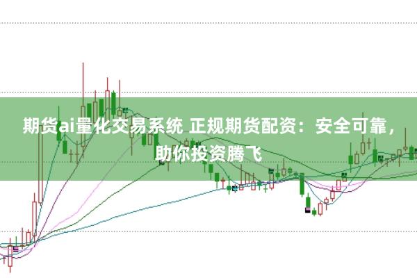 期货ai量化交易系统 正规期货配资：安全可靠，助你投资腾飞