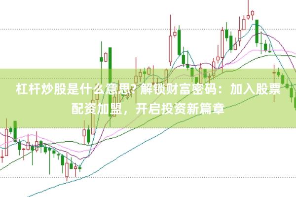 杠杆炒股是什么意思? 解锁财富密码：加入股票配资加盟，开启投资新篇章