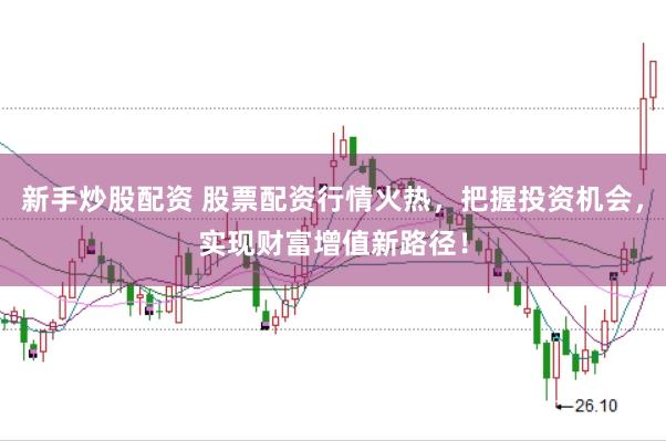 新手炒股配资 股票配资行情火热，把握投资机会，实现财富增值新路径！