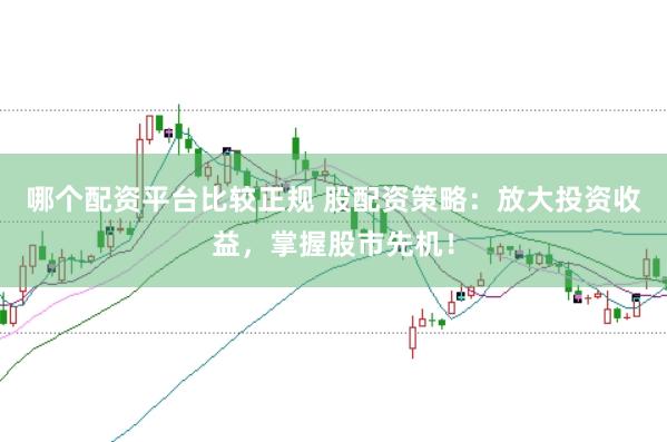 哪个配资平台比较正规 股配资策略：放大投资收益，掌握股市先机！