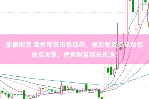 鼎盛配资 掌握配资市场动态，最新配资资讯助你投资决策，把握财富增长机遇！