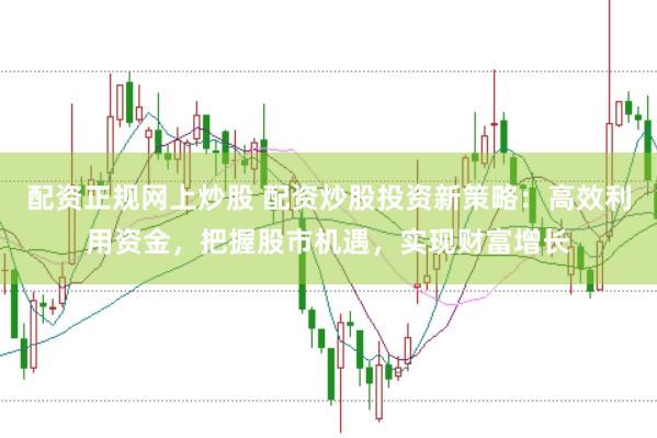 配资正规网上炒股 配资炒股投资新策略：高效利用资金，把握股市机遇，实现财富增长