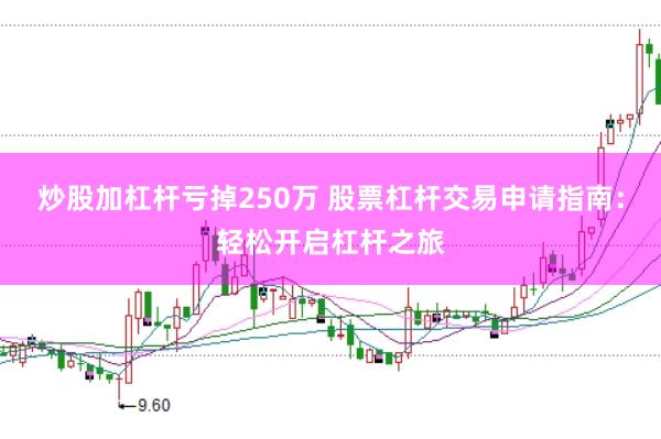 炒股加杠杆亏掉250万 股票杠杆交易申请指南：轻松开启杠杆之旅