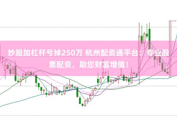 炒股加杠杆亏掉250万 杭州配资通平台：专业股票配资，助您财富增值！