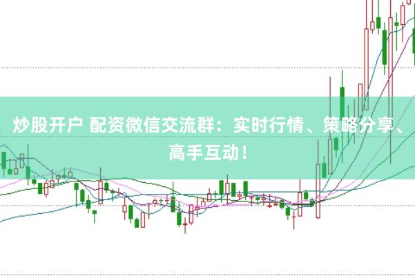 炒股开户 配资微信交流群：实时行情、策略分享、高手互动！