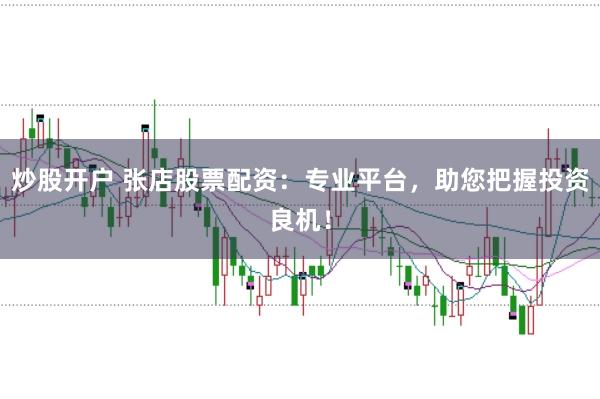 炒股开户 张店股票配资：专业平台，助您把握投资良机！