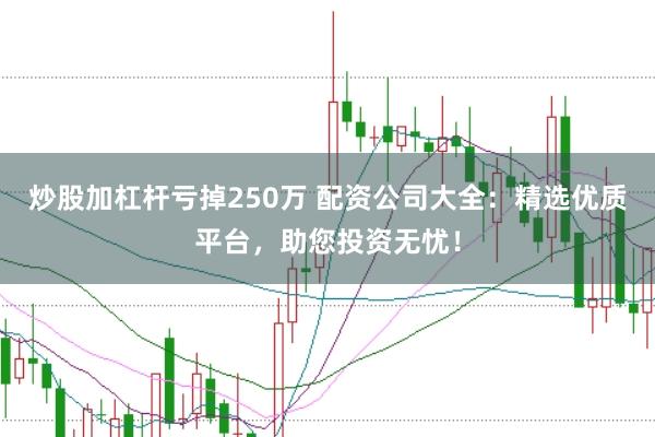 炒股加杠杆亏掉250万 配资公司大全：精选优质平台，助您投资无忧！
