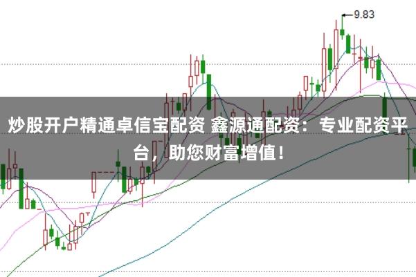 炒股开户精通卓信宝配资 鑫源通配资：专业配资平台，助您财富增值！