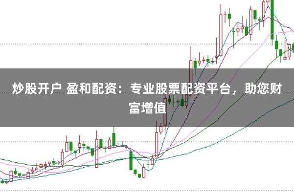 炒股开户 盈和配资：专业股票配资平台，助您财富增值