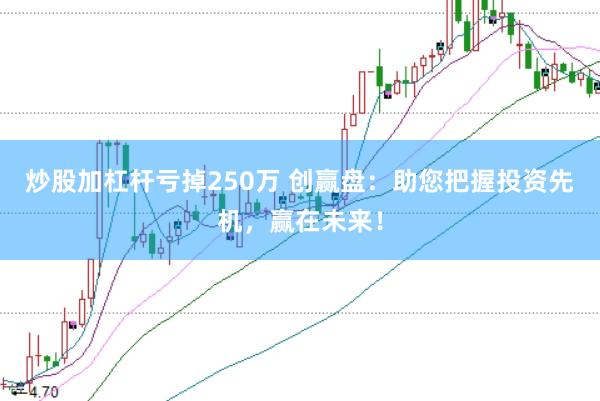 炒股加杠杆亏掉250万 创赢盘：助您把握投资先机，赢在未来！