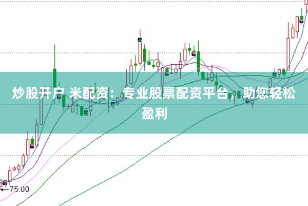 炒股开户 米配资：专业股票配资平台，助您轻松盈利