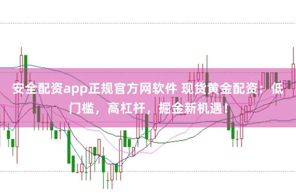 安全配资app正规官方网软件 现货黄金配资：低门槛，高杠杆，掘金新机遇！