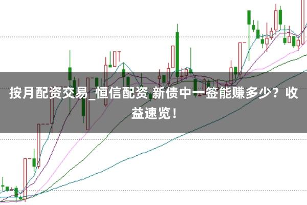 按月配资交易_恒信配资 新债中一签能赚多少？收益速览！