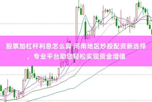 股票加杠杆利息怎么算 河南地区炒股配资新选择，专业平台助您轻松实现资金增值