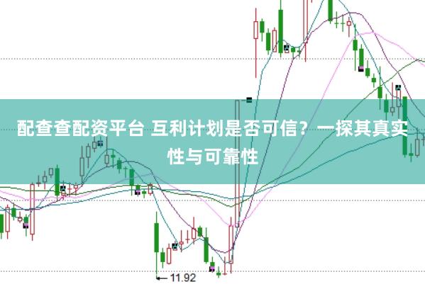配查查配资平台 互利计划是否可信？一探其真实性与可靠性