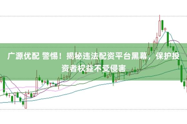 广源优配 警惕！揭秘违法配资平台黑幕，保护投资者权益不受侵害