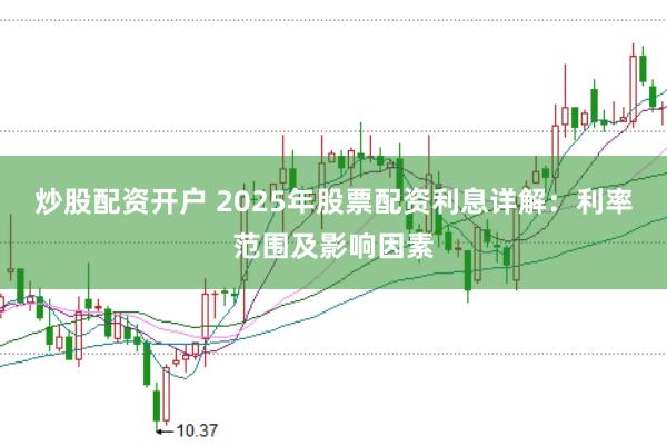 炒股配资开户 2025年股票配资利息详解：利率范围及影响因素