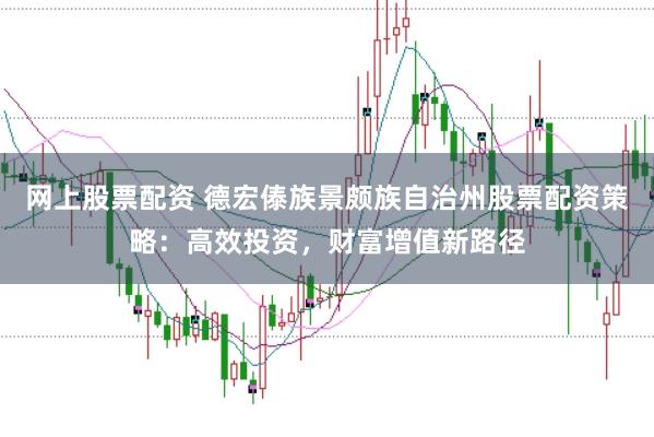网上股票配资 德宏傣族景颇族自治州股票配资策略：高效投资，财富增值新路径