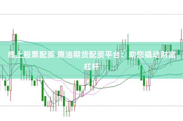 线上股票配资 原油期货配资平台：助您撬动财富杠杆