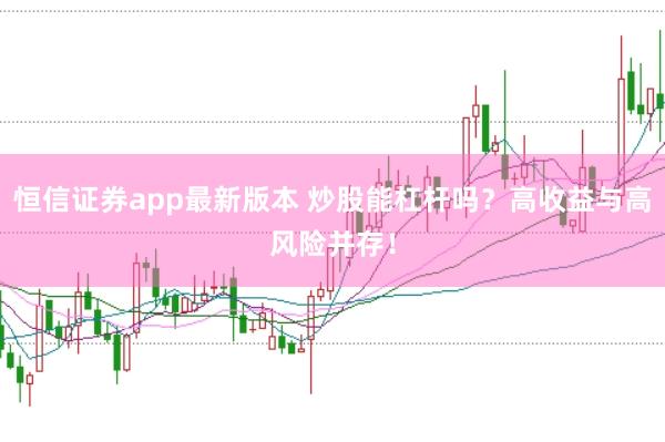 恒信证券app最新版本 炒股能杠杆吗？高收益与高风险并存！