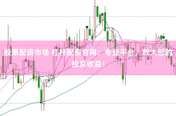 股票配资市场 杠杆配资官网：专业平台，放大您的投资收益！